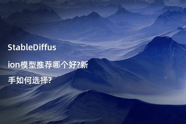 StableDiffusion模型推荐哪个好?新手如何选择?