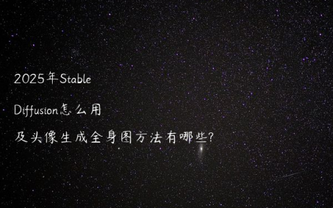 2025年Stable Diffusion怎么用及头像生成全身图方法有哪些?