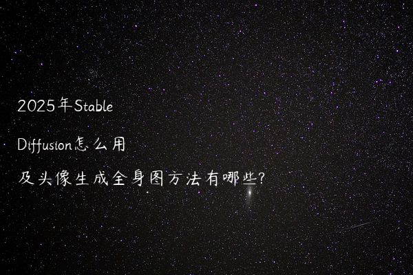 2025年Stable Diffusion怎么用及头像生成全身图方法有哪些?