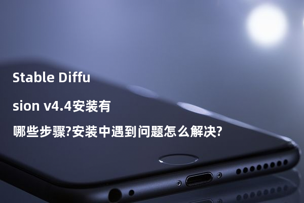 Stable Diffusion v4.4安装有哪些步骤?安装中遇到问题怎么解决?