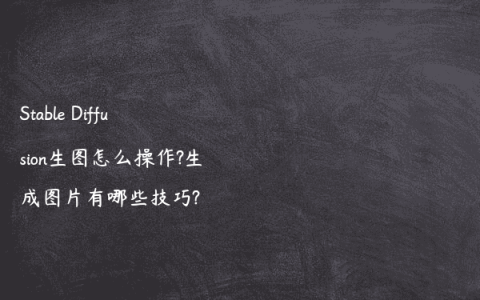 Stable Diffusion生图怎么操作?生成图片有哪些技巧?
