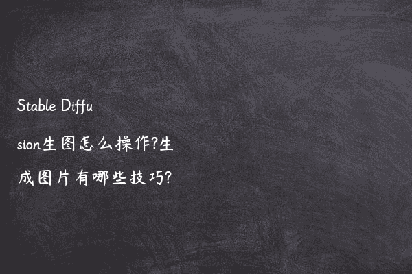 Stable Diffusion生图怎么操作?生成图片有哪些技巧?