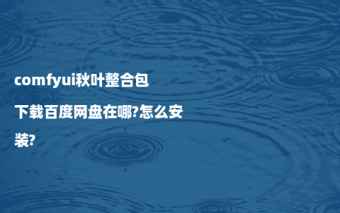 comfyui秋叶整合包下载百度网盘在哪?怎么安装?