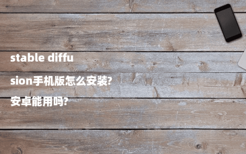 stable diffusion手机版怎么安装?安卓能用吗?
