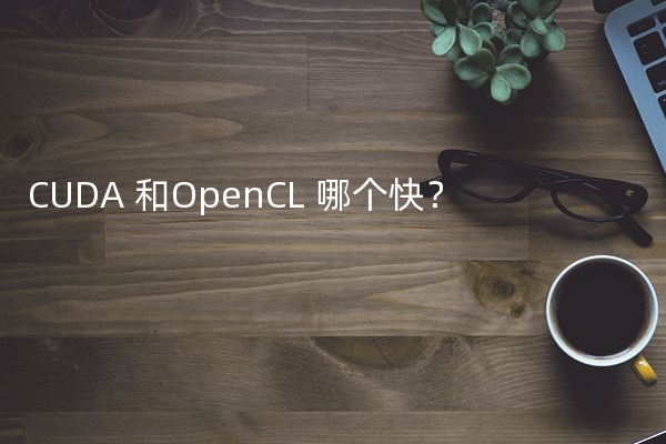 CUDA 和OpenCL 哪个快？