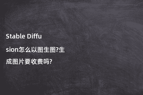 Stable Diffusion怎么以图生图?生成图片要收费吗?