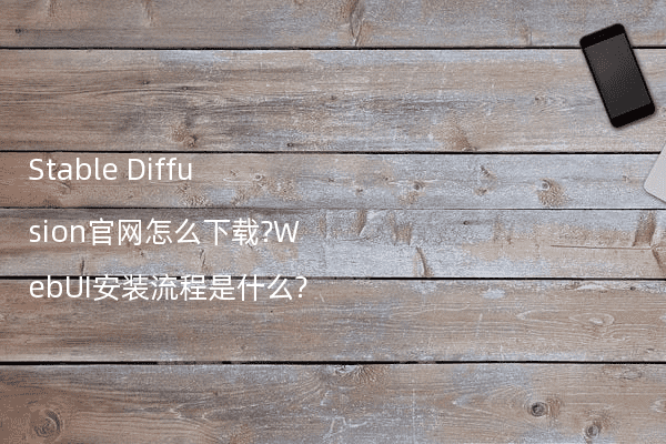 Stable Diffusion官网怎么下载?WebUI安装流程是什么?