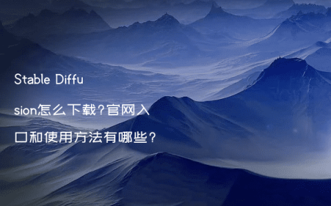 Stable Diffusion怎么下载?官网入口和使用方法有哪些?