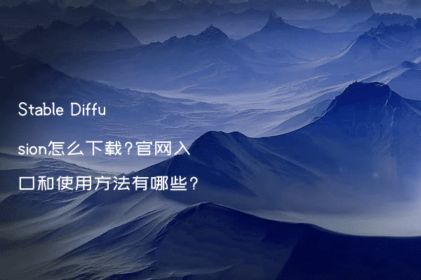 Stable Diffusion怎么下载?官网入口和使用方法有哪些?