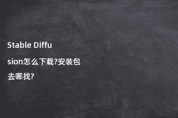 Stable Diffusion怎么下载?安装包去哪找?