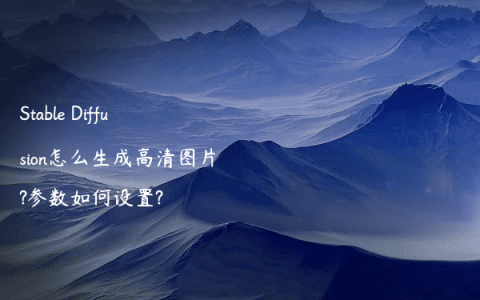 Stable Diffusion怎么生成高清图片?参数如何设置?