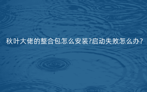 秋叶大佬的整合包怎么安装?启动失败怎么办?