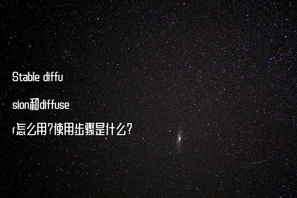 Stable diffusion和diffuser怎么用?使用步骤是什么?