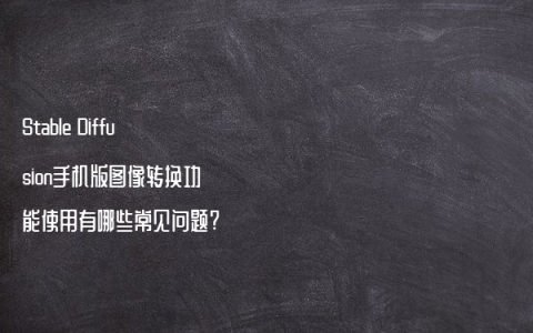 Stable Diffusion手机版图像转换功能使用有哪些常见问题?