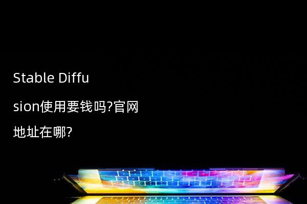 Stable Diffusion使用要钱吗?官网地址在哪?