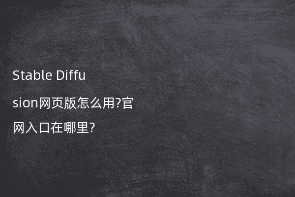 Stable Diffusion网页版怎么用?官网入口在哪里?