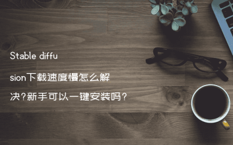 Stable diffusion下载速度慢怎么解决?新手可以一键安装吗?