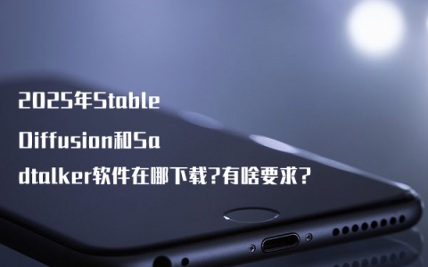 2025年Stable Diffusion和Sadtalker软件在哪下载?有啥要求?