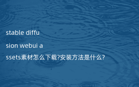 stable diffusion webui assets素材怎么下载?安装方法是什么?