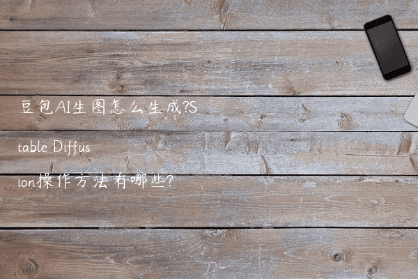 豆包AI生图怎么生成?Stable Diffusion操作方法有哪些?