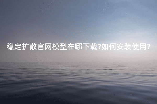 稳定扩散官网模型在哪下载?如何安装使用?