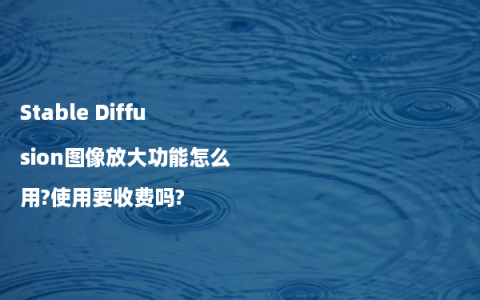 Stable Diffusion图像放大功能怎么用?使用要收费吗?