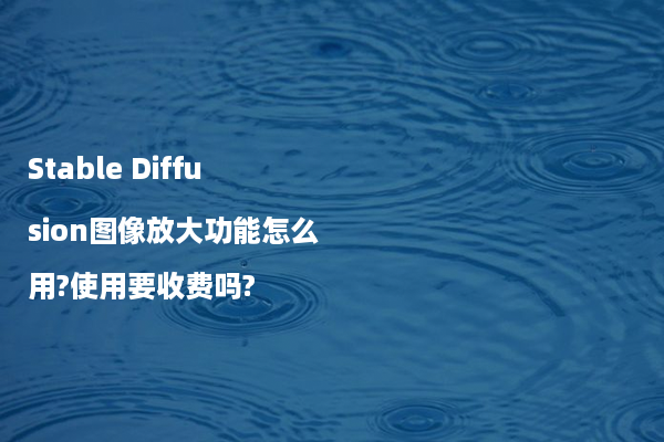 Stable Diffusion图像放大功能怎么用?使用要收费吗?