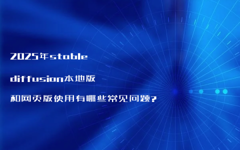 2025年stable diffusion本地版和网页版使用有哪些常见问题?