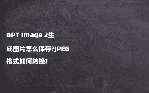 GPT Image 2生成图片怎么保存?JPEG格式如何转换?