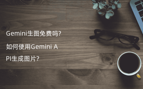 Gemini生图免费吗?如何使用Gemini API生成图片?