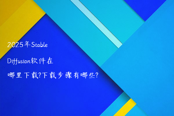 2025年Stable Diffusion软件在哪里下载?下载步骤有哪些?