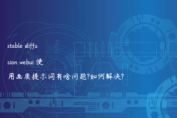 stable diffusion webui 使用画质提示词有啥问题?如何解决?