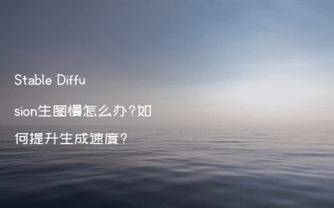 Stable Diffusion生图慢怎么办?如何提升生成速度?