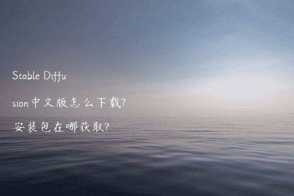 Stable Diffusion中文版怎么下载?安装包在哪获取?