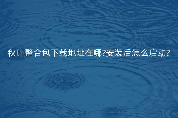 秋叶整合包下载地址在哪?安装后怎么启动?