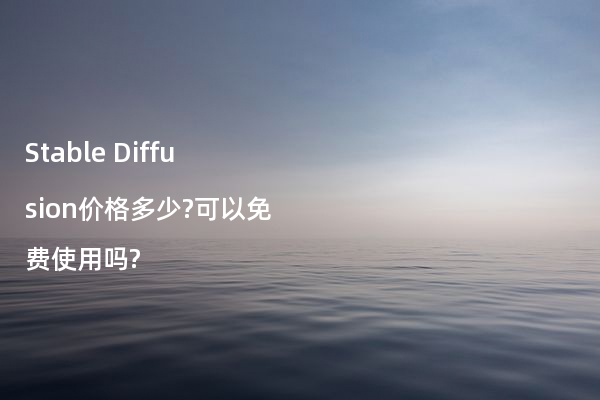 Stable Diffusion价格多少?可以免费使用吗?