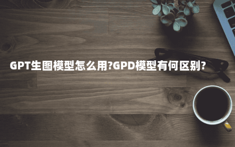 GPT生图模型怎么用?GPD模型有何区别?