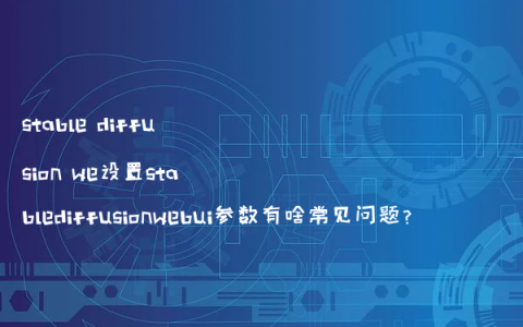 stable diffusion we设置stablediffusionwebui参数有啥常见问题？