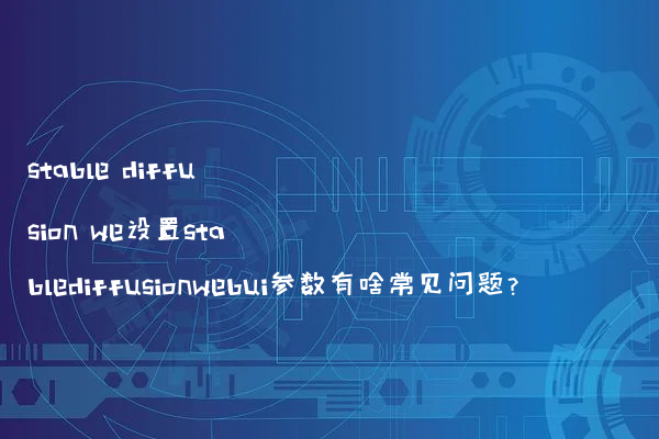 stable diffusion we设置stablediffusionwebui参数有啥常见问题？