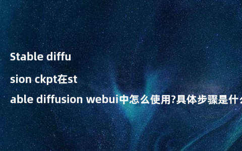 Stable diffusion ckpt在stable diffusion webui中怎么使用?具体步骤是什么?