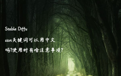 Stable Diffusion关键词可以用中文吗?使用时有啥注意事项?