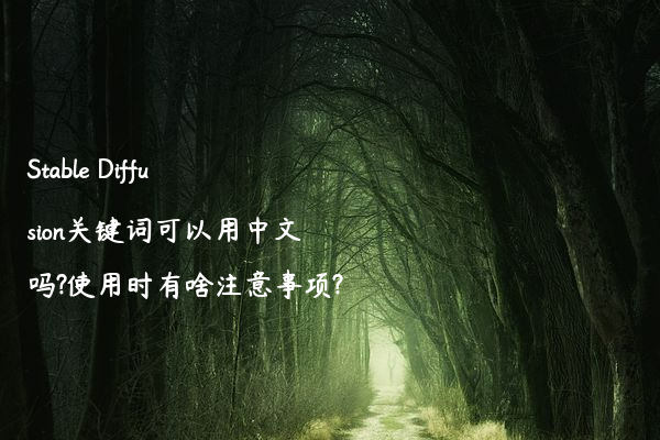 Stable Diffusion关键词可以用中文吗?使用时有啥注意事项?