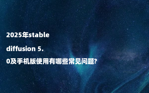 2025年stable diffusion 5.0及手机版使用有哪些常见问题?
