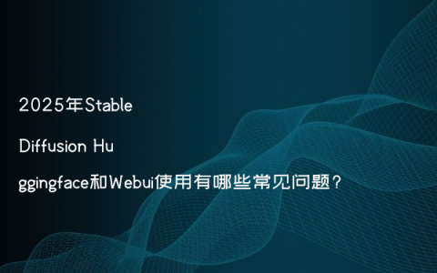 2025年Stable Diffusion Huggingface和Webui使用有哪些常见问题?