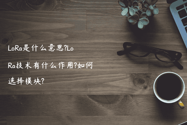 LoRa是什么意思?LoRa技术有什么作用?如何选择模块?
