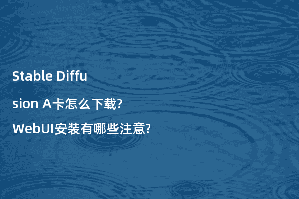 Stable Diffusion A卡怎么下载?WebUI安装有哪些注意?