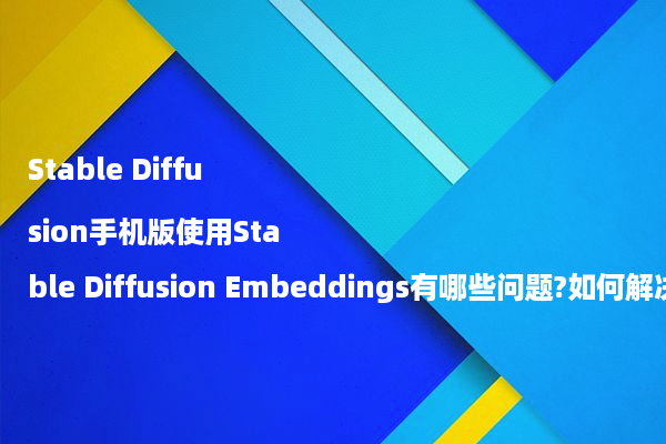 Stable Diffusion手机版使用Stable Diffusion Embeddings有哪些问题?如何解决?