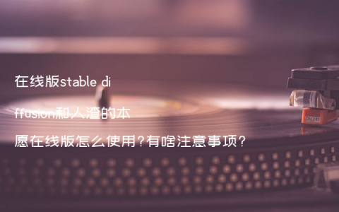在线版stable diffusion和人渣的本愿在线版怎么使用?有啥注意事项?