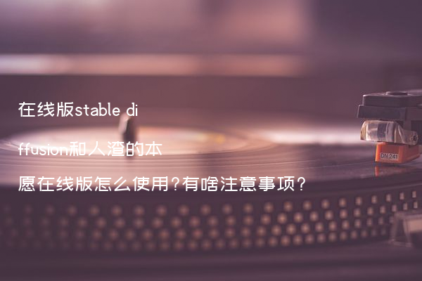 在线版stable diffusion和人渣的本愿在线版怎么使用?有啥注意事项?