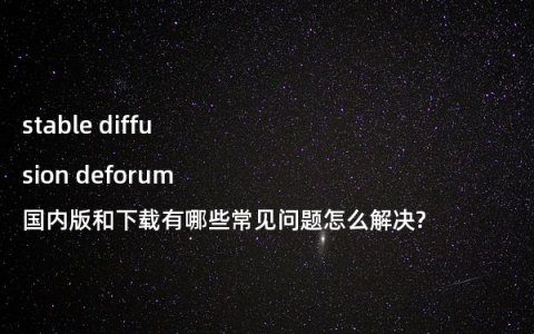 stable diffusion deforum国内版和下载有哪些常见问题怎么解决?